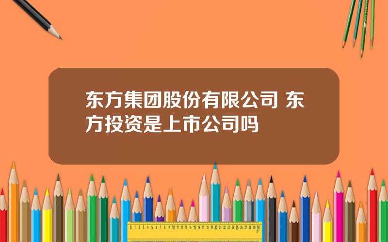 东方集团股份有限公司 东方投资是上市公司吗